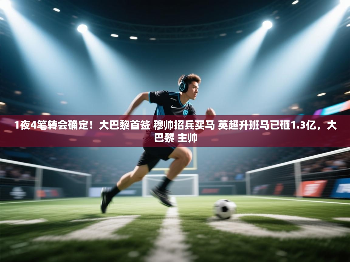 1夜4笔转会确定!大巴黎首签 穆帅招兵买马 英超升班马已砸1.3亿,大巴黎 主帅 第2张