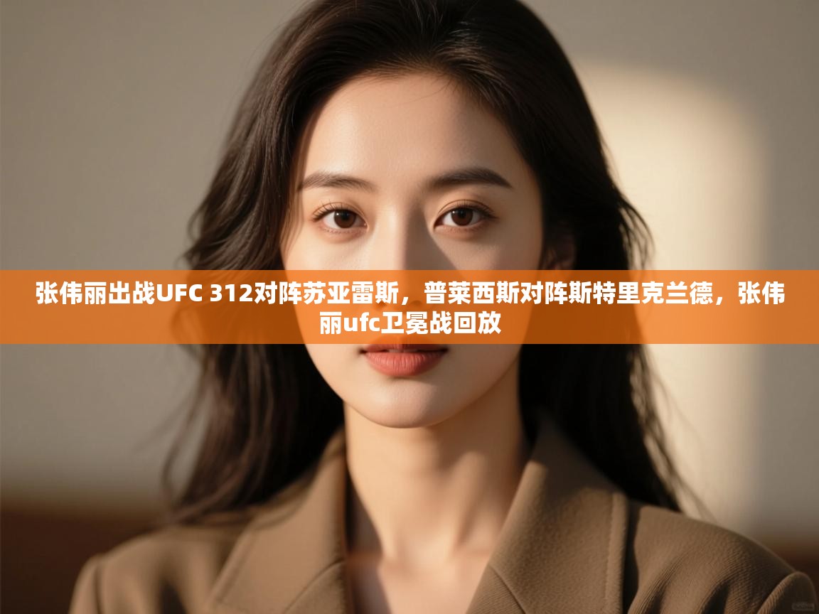 张伟丽出战UFC 312对阵苏亚雷斯，普莱西斯对阵斯特里克兰德，张伟丽ufc卫冕战回放