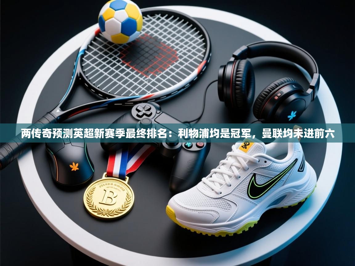 两传奇预测英超新赛季最终排名：利物浦均是冠军，曼联均未进前六