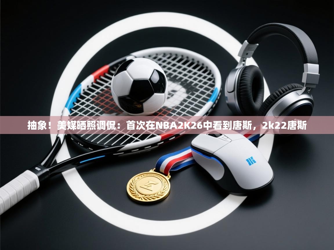 抽象！美媒晒照调侃：首次在NBA2K26中看到唐斯，2k22唐斯