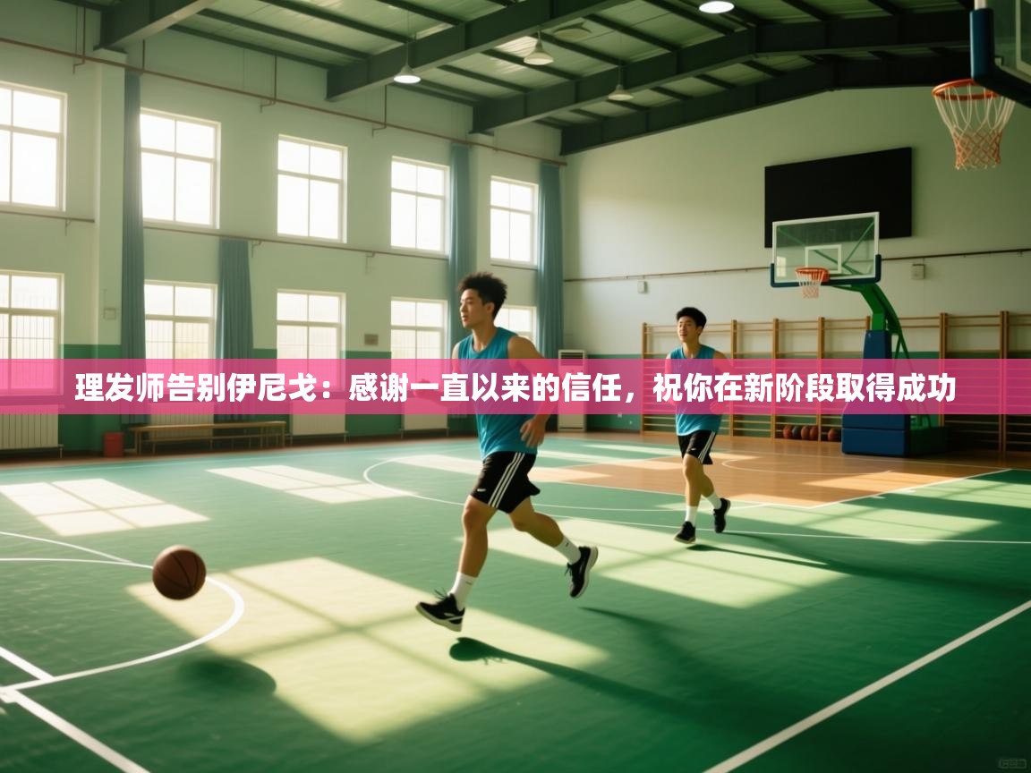 理发师告别伊尼戈:感谢一直以来的信任,祝你在新阶段取得成功 第1张