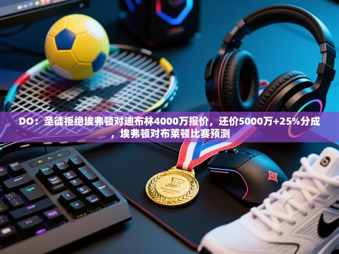 DO：圣徒拒绝埃弗顿对迪布林4000万报价，还价5000万+25%分成，埃弗顿对布莱顿比赛预测  第1张