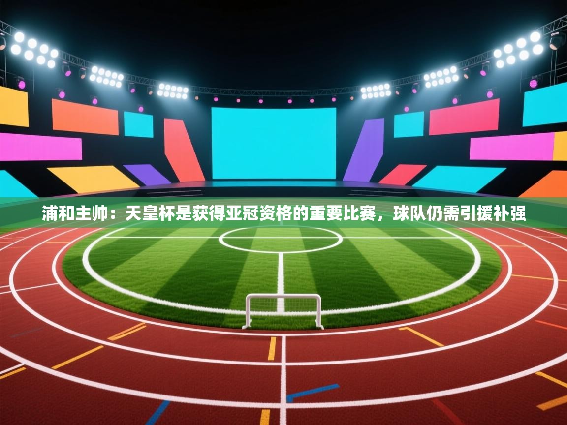 浦和主帅：天皇杯是获得亚冠资格的重要比赛，球队仍需引援补强  第2张