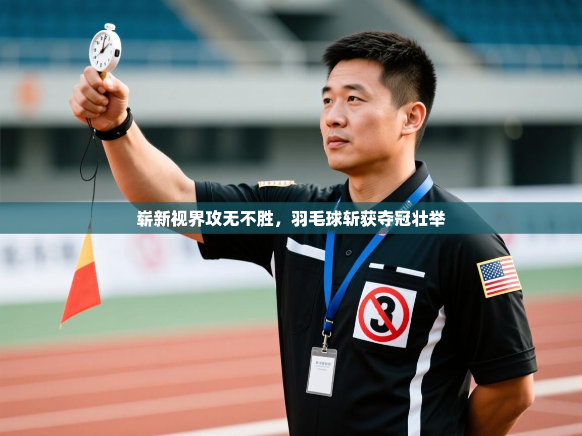 崭新视界攻无不胜,羽毛球斩获夺冠壮举 第2张