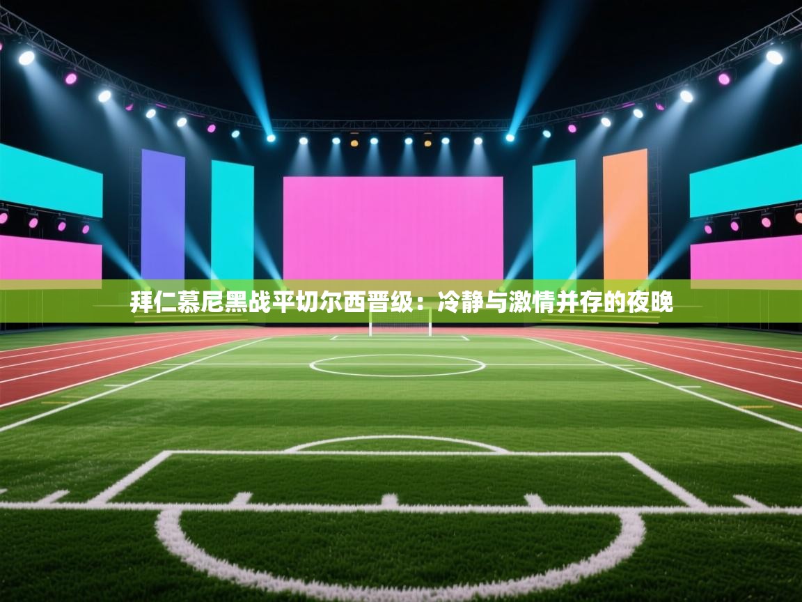 拜仁慕尼黑战平切尔西晋级：冷静与激情并存的夜晚  第1张